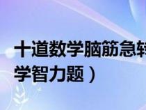 十道數(shù)學(xué)腦筋急轉(zhuǎn)彎題(誰有腦筋急轉(zhuǎn)彎的數(shù)學(xué)智力題) 十道數(shù)學(xué)腦筋急轉(zhuǎn)彎題(誰有腦筋急轉(zhuǎn)彎的數(shù)學(xué)智力題)