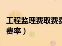 工程監(jiān)理費取費費率怎么算（工程監(jiān)理費取費費率）