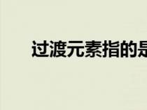 過渡元素指的是哪些元素（過渡元素）