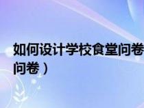 如何設(shè)計學(xué)校食堂問卷調(diào)查表(幫忙設(shè)計一個比較食堂調(diào)查問卷) 如何設(shè)計學(xué)校食堂問卷調(diào)查表(幫忙設(shè)計一個比較食堂調(diào)查問卷)