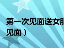第一次見面送女朋友什么禮物好一點(diǎn)（第一次見面）