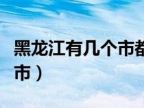 黑龍江有幾個(gè)市都叫什么名字（黑龍江有幾個(gè)市）
