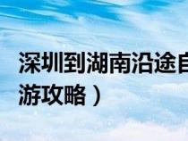 深圳到湖南沿途自駕游景點（深圳到湖南自駕游攻略）