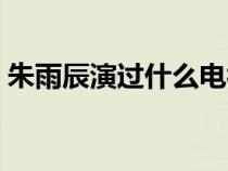 朱雨辰演過什么電視（朱雨辰演過的電視?。? title=