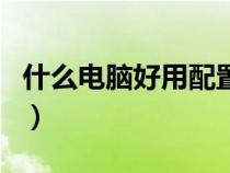 什么電腦好用配置高價格便宜（什么電腦好用）