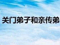 關(guān)門弟子和親傳弟子哪個地位高（關(guān)門弟子）