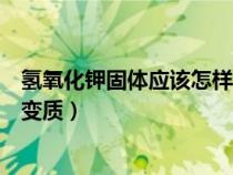 氫氧化鉀固體應(yīng)該怎樣保存（氫氧化鉀固體露置在空氣中易變質(zhì)）