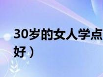 30歲的女人學(xué)點什么好（30歲的女人學(xué)什么好）