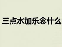 三點水加樂念什么名字（三點水加樂念什么）