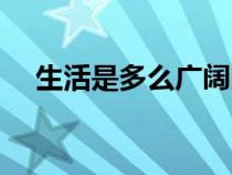 生活是多么廣闊朗誦（生活是多么廣闊）