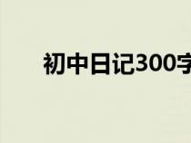 初中日記300字日常生活（初中日記）