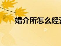 婚介所怎么經(jīng)營(yíng)?(婚介所怎么經(jīng)營(yíng)) 婚介所怎么經(jīng)營(yíng)?(婚介所怎么經(jīng)營(yíng))