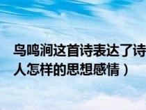 鳥鳴澗這首詩表達(dá)了詩人怎樣的思想情感(鳥鳴澗表達(dá)了詩人怎樣的思想感情) 鳥鳴澗這首詩表達(dá)了詩人怎樣的思想情感(鳥鳴澗表達(dá)了詩人怎樣的思想感情)