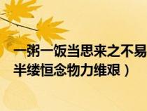 一粥一飯當(dāng)思來(lái)之不易完整版(一粥一飯當(dāng)思來(lái)之不易半絲半縷恒念物力維艱) 一粥一飯當(dāng)思來(lái)之不易完整版(一粥一飯當(dāng)思來(lái)之不易半絲半縷恒念物力維艱)