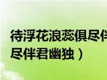 待浮花浪蕊俱盡伴君幽獨(dú)出自（待浮花浪蕊俱盡伴君幽獨(dú)）
