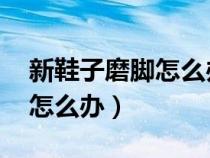 新鞋子磨腳怎么辦小妙招 白醋（新鞋子磨腳怎么辦）