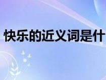 快樂的近義詞是什么（快樂的反義詞是什么）