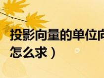 投影向量的單位向量怎么求（向量的單位向量怎么求）
