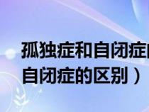 孤獨(dú)癥和自閉癥的區(qū)別 百度百科（孤獨(dú)癥和自閉癥的區(qū)別）