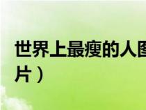 世界上最瘦的人圖片是誰（世界上最瘦的人圖片）