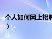 個(gè)人如何網(wǎng)上招聘員工（怎么在網(wǎng)上招聘員工）