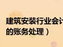 建筑安裝行業(yè)會計賬務(wù)處理（建筑安裝業(yè)會計的賬務(wù)處理）