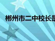 郴州市二中校長(zhǎng)是什么級(jí)別（郴州市二中）