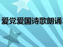 愛黨愛國詩歌朗誦3到5分鐘（愛黨愛國詩歌）