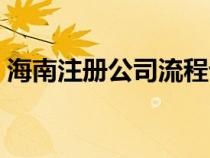 海南注冊(cè)公司流程詳細(xì)（海南注冊(cè)公司流程）