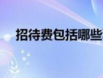招待費(fèi)包括哪些科目（招待費(fèi)包括哪些）