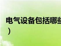 電氣設(shè)備包括哪些范圍內(nèi)（電氣設(shè)備包括哪些）