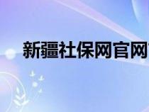 新疆社保網(wǎng)官網(wǎng)首頁（新疆社保網(wǎng)官網(wǎng)）