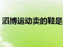 滔博運(yùn)動(dòng)賣的鞋是真的嗎(滔博運(yùn)動(dòng)是正品) 滔博運(yùn)動(dòng)賣的鞋是真的嗎(滔博運(yùn)動(dòng)是正品)