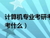 計(jì)算機(jī)專業(yè)考研考什么語(yǔ)言（計(jì)算機(jī)專業(yè)考研考什么）