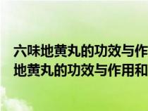 六味地黃丸的功效與作用適用人群金貴腎氣丸的作用（六味地黃丸的功效與作用和適用人群）