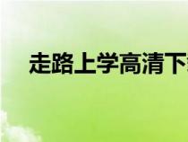 走路上學(xué)高清下載（走路上學(xué)迅雷下載）