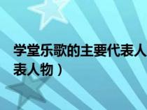 學(xué)堂樂歌的主要代表人物是以下哪幾位（學(xué)堂樂歌的主要代表人物）