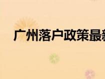 廣州落戶政策最新消息2023（廣州落戶）