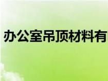 辦公室吊頂材料有哪幾種板材（辦公室吊頂）