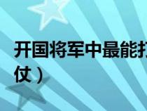 開國(guó)將軍中最能打仗的(開國(guó)將領(lǐng)中誰(shuí)最能打仗) 開國(guó)將軍中最能打仗的(開國(guó)將領(lǐng)中誰(shuí)最能打仗)