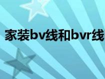 家裝bv線和bvr線哪個好（bvr和bv的區(qū)別）