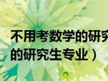 不用考數(shù)學(xué)的研究生專業(yè)是什么(不用考數(shù)學(xué)的研究生專業(yè)) 不用考數(shù)學(xué)的研究生專業(yè)是什么(不用考數(shù)學(xué)的研究生專業(yè))