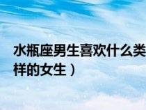 水瓶座男生喜歡什么類型的女孩子（水瓶座的男生喜歡什么樣的女生）