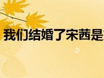 我們結婚了宋茜是第幾季（我們結婚了宋茜）