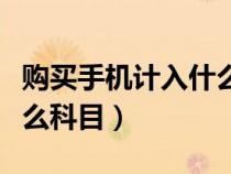 購(gòu)買手機(jī)計(jì)入什么科目里面（購(gòu)買手機(jī)計(jì)入什么科目）