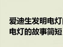 愛迪生發(fā)明電燈的故事簡短20（愛迪生發(fā)明電燈的故事簡短）