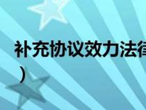 補(bǔ)充協(xié)議效力法律依據(jù)（補(bǔ)充協(xié)議的法律效力）