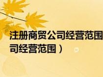 注冊商貿(mào)公司經(jīng)營范圍怎么樣概括比較全(注冊商業(yè)管理公司經(jīng)營范圍) 注冊商貿(mào)公司經(jīng)營范圍怎么樣概括比較全(注冊商業(yè)管理公司經(jīng)營范圍)