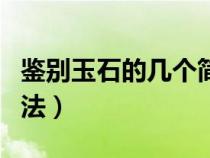 鑒別玉石的幾個(gè)簡(jiǎn)單方法(鑒別玉石的簡(jiǎn)單方法) 鑒別玉石的幾個(gè)簡(jiǎn)單方法(鑒別玉石的簡(jiǎn)單方法)