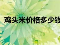 雞頭米價(jià)格多少錢(qián)一斤2021（雞頭米價(jià)格）